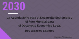 La Agenda 2030 para el Desarrollo Sostenible y el Foro Mundial para el Desarrollo Económico Local: dos espacios distintos. F. Alburquerque